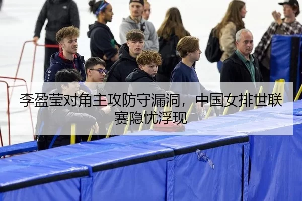 李盈莹对角主攻防守漏洞，中国女排世联赛隐忧浮现