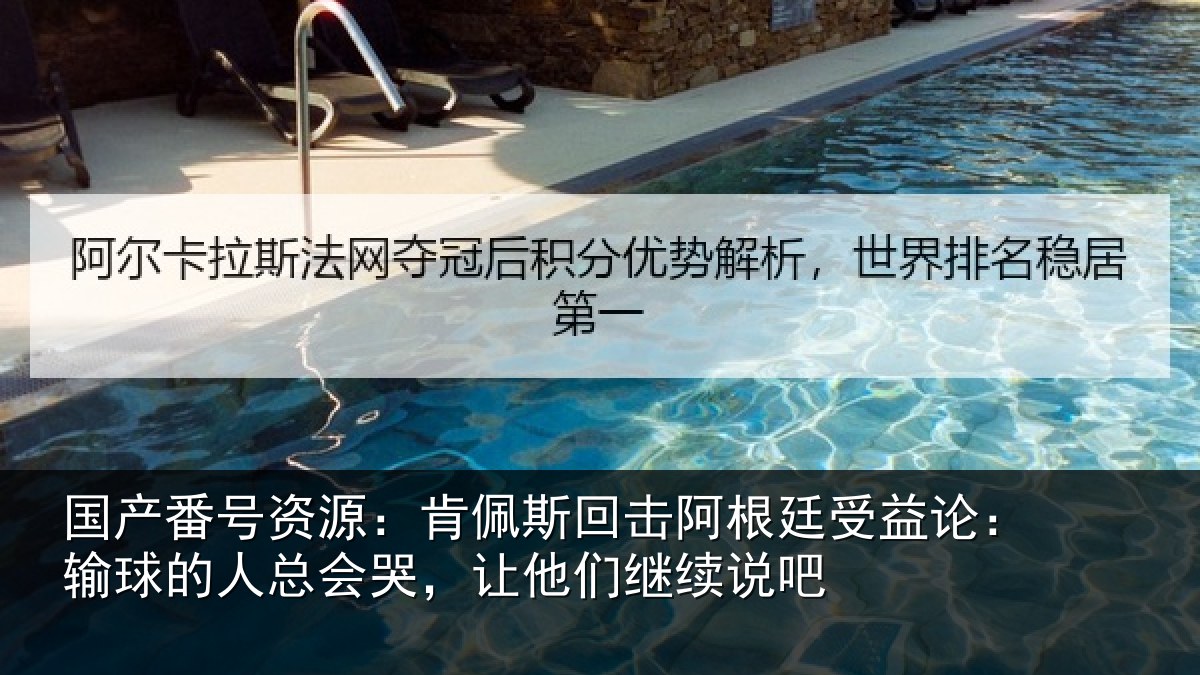 国产番号资源：肯佩斯回击阿根廷受益论：输球的人总会哭，让他们继续说吧
