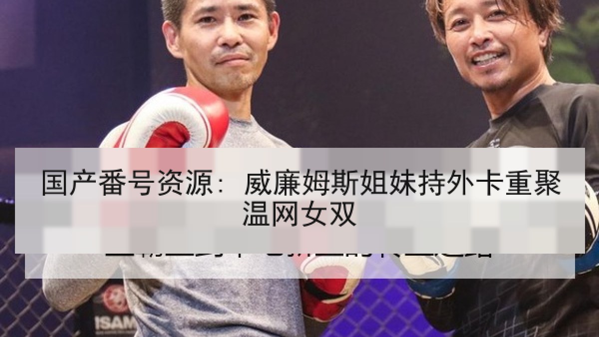 国产番号资源: 威廉姆斯姐妹持外卡重聚温网女双
