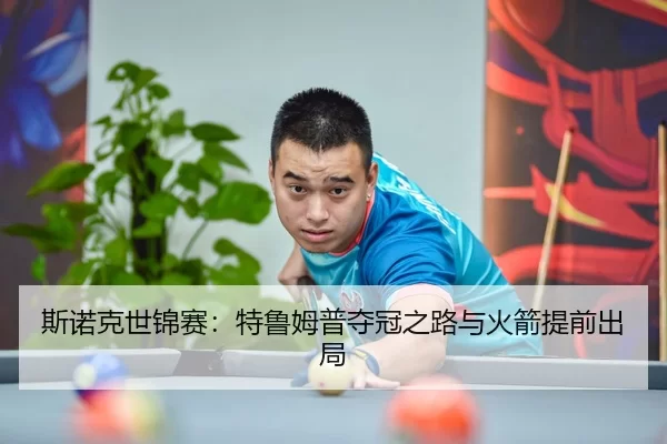 斯诺克世锦赛：特鲁姆普夺冠之路与火箭提前出局