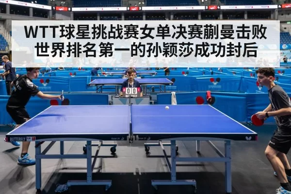 WTT球星挑战赛女单决赛蒯曼击败世界排名第一的孙颖莎成功封后