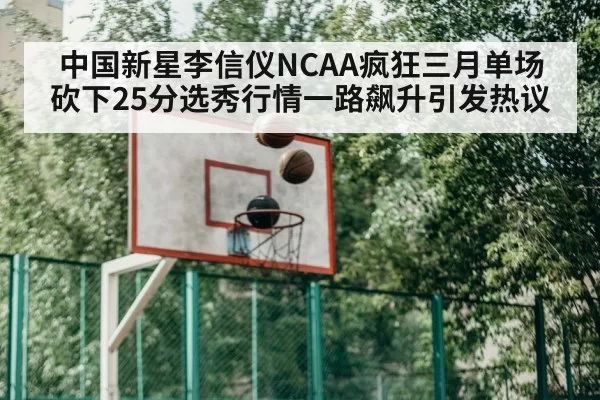 中国新星李信仪NCAA疯狂三月单场砍下25分选秀行情一路飙升引发热议