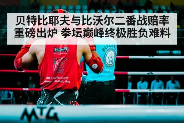 贝特比耶夫与比沃尔二番战赔率重磅出炉 拳坛巅峰终极胜负难料