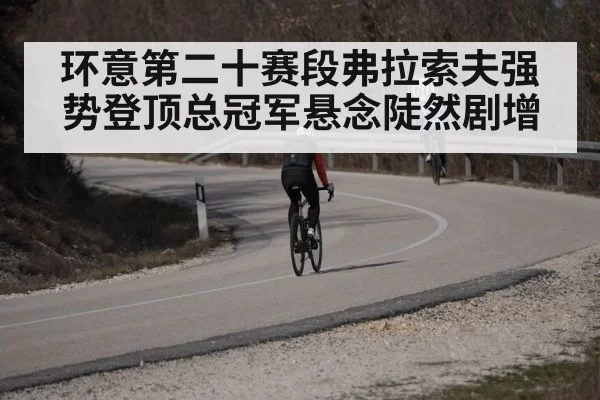 环意第二十赛段弗拉索夫强势登顶总冠军悬念陡然剧增