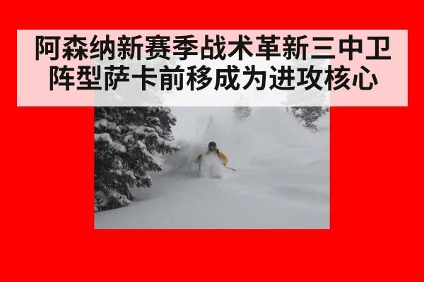 阿森纳新赛季战术革新三中卫阵型萨卡前移成为进攻核心