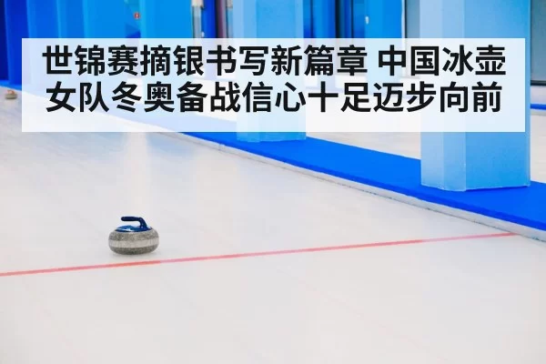 世锦赛摘银书写新篇章 中国冰壶女队冬奥备战信心十足迈步向前