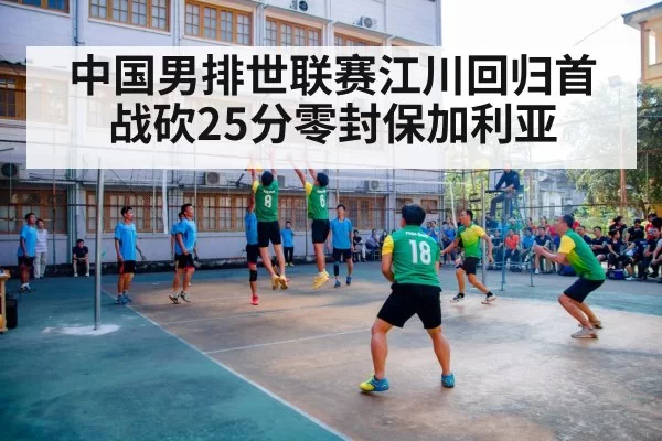 中国男排世联赛江川回归首战砍25分零封保加利亚