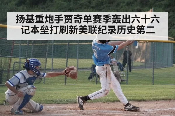 扬基重炮手贾奇单赛季轰出六十六记本垒打刷新美联纪录历史第二