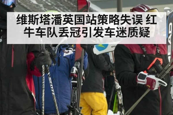 维斯塔潘英国站策略失误 红牛车队丢冠引发车迷质疑