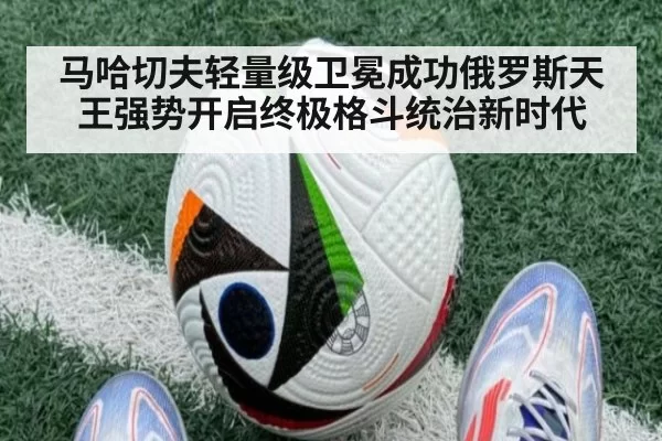 马哈切夫轻量级卫冕成功俄罗斯天王强势开启终极格斗统治新时代