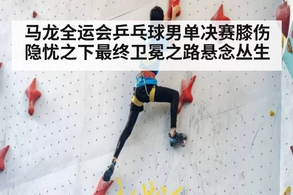 马龙全运会乒乓球男单决赛膝伤隐忧之下最终卫冕之路悬念丛生