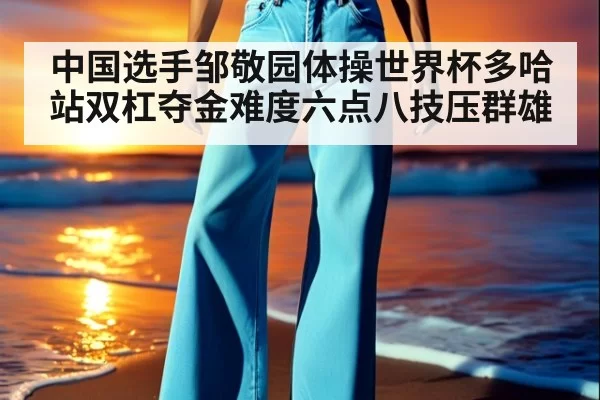 中国选手邹敬园体操世界杯多哈站双杠夺金难度六点八技压群雄