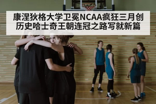 康涅狄格大学卫冕NCAA疯狂三月创历史哈士奇王朝连冠之路写就新篇