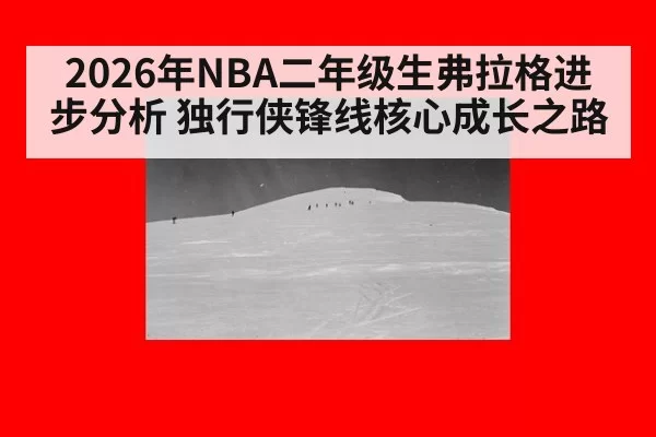 2026年NBA二年级生弗拉格进步分析 独行侠锋线核心成长之路