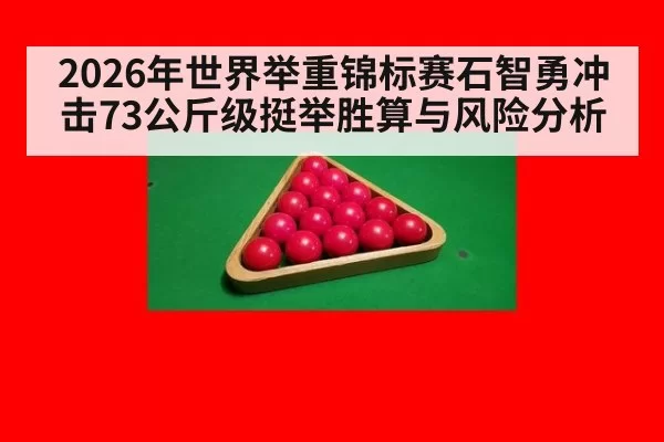 2026年世界举重锦标赛石智勇冲击73公斤级挺举胜算与风险分析